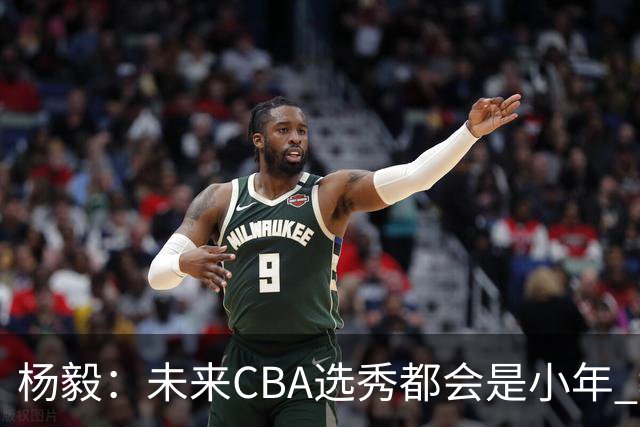 杨毅：未来CBA选秀都会是小年 教育公平更重要