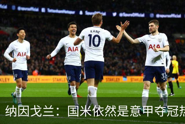 纳因戈兰：国米依然是意甲夺冠热门，这种强强对话对罗马是个考验